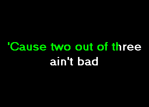 'Cause two out of th ree

ain't bad