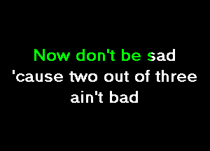 Now don't be sad

'cause two out of three
ain't bad