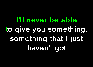 I'll never be able
to give you something,

something that I just
haven't got