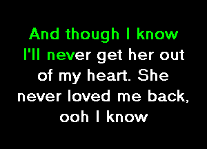 And though I know
I'll never get her out

of my heart. She
never loved me back,
ooh I know