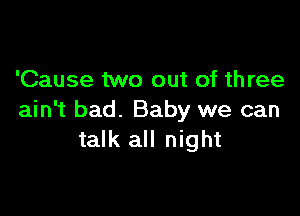 'Cause two out of three

ain't bad. Baby we can
talk all night