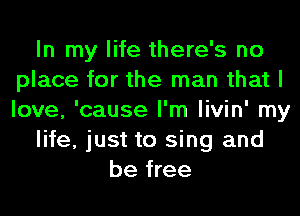 In my life there's no
place for the man that I
love, 'cause I'm livin' my

life, just to sing and

be free