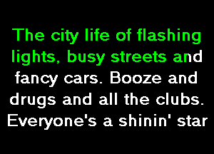 The city life of flashing
lights, busy streets and
fancy cars. Booze and

drugs and all the clubs.
Everyone's a shinin' star