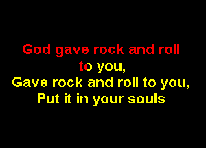 God gave rock and roll
to you,

Gave rock and roll to you,
Put it in your souls