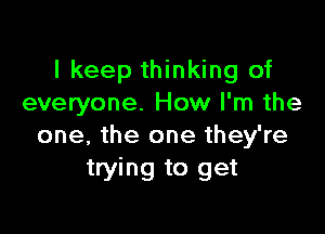 I keep thinking of
everyone. How I'm the

one, the one they're
trying to get