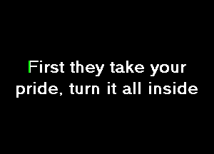 First they take your

pride, turn it all inside