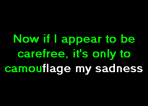 Now if I appear to be

carefree. it's only to
camouflage my sadness