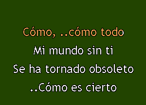 Cbmo, ..c6mo todo

Mi mundo sin ti
Se ha tornado obsoleto
..C6mo es cierto