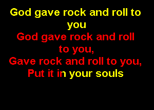 God gave rock and roll to
you
God gave rock and roll
to you,

Gave rock and roll to you,
Put it in your souls