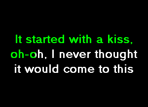 It started with a kiss,

oh-oh. I never thought
it would come to this