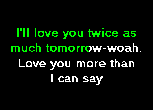 I'll love you twice as
much tomorrow-woah.

Love you more than
I can say