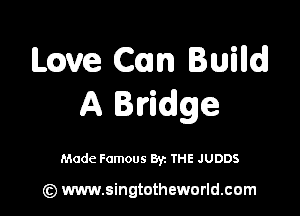 Leave Can Builld
A Bvidge

Made Famous By. THE JUDDS

(z) www.singtotheworld.com