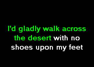 I'd gladly walk across

the desert with no
shoes upon my feet