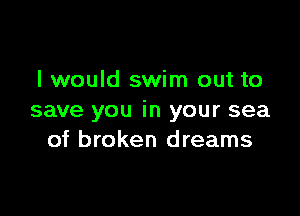 I would swim out to

save you in your sea
of broken dreams