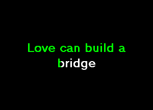 Love can build a

bddge