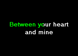 Between your heart

and mine
