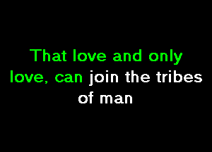 That love and only

love, can join the tribes
of man