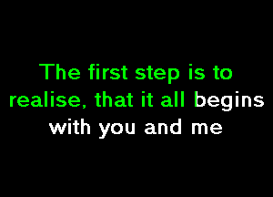 The first step is to

realise, that it all begins
with you and me