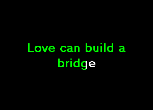 Love can build a

bddge