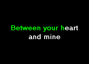 Between your heart

and mine