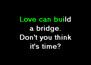Love can build
a bridge.

Don't you think
it's time?