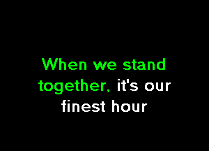 When we stand

together, it's our
finest hour