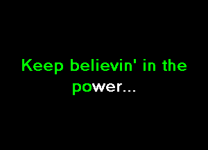 Keep believin' in the

power...
