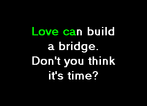 Love can build
a bridge.

Don't you think
it's time?