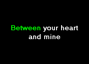 Between your heart

and mine