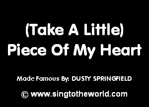(Take A Little)
Piece Of My Heart

Made Famous 83a DUS1Y SPRINGFIELD

(z) www.singtotheworld.com