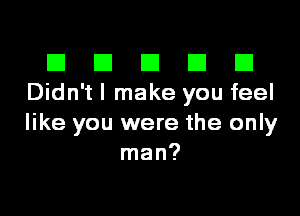 El III E El El
Didn't I make you feel

like you were the only
man?