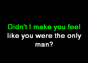 Didn't I make you feel

like you were the only
man?