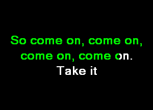 So come on, come on,

come on, come on.
Take it