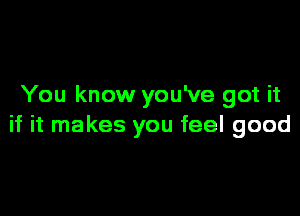 You know you've got it

if it makes you feel good