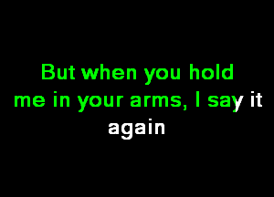 But when you hold

me in your arms, I say it
again