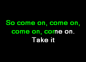 So come on, come on,

come on, come on.
Take it