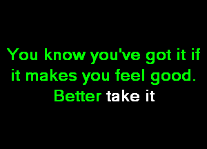 You know you've got it if
it makes you feel good.
Better take it