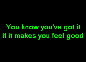 You know you've got it

if it makes you feel good