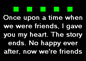 El El El El El
Once upon a time when
we were friends, I gave
you my heart. The story

ends. No happy ever
after, now we're friends