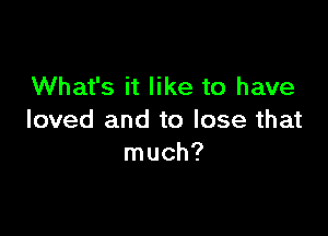 What's it like to have

loved and to lose that
much?