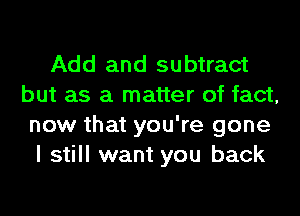 Add and subtract
but as a matter of fact,
now that you're gone
I still want you back