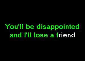 You'll be disappointed

and I'll lose a friend