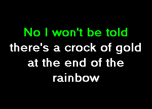 No I won't be told
there's a crock of gold

at the end of the
rainbow