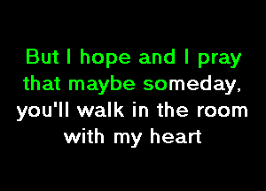 But I hope and I pray
that maybe someday,

you'll walk in the room
with my heart