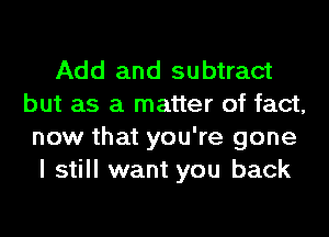 Add and subtract
but as a matter of fact,
now that you're gone
I still want you back