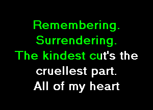 Remembering.
Surrendering.

The kindest cut's the
cruellest part.
All of my heart