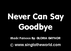 Never Com Say

Goodbye

Made Famous Byz GLORIA GQYNOR

(Q www.singtotheworld.com