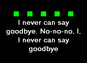 El El E El D
I never can say

goodbye. No-no-no, I,
I never can say
goodbye