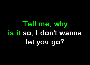 Tell me, why

is it so, I don't wanna
let you go?