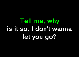 Tell me, why

is it so, I don't wanna
let you go?